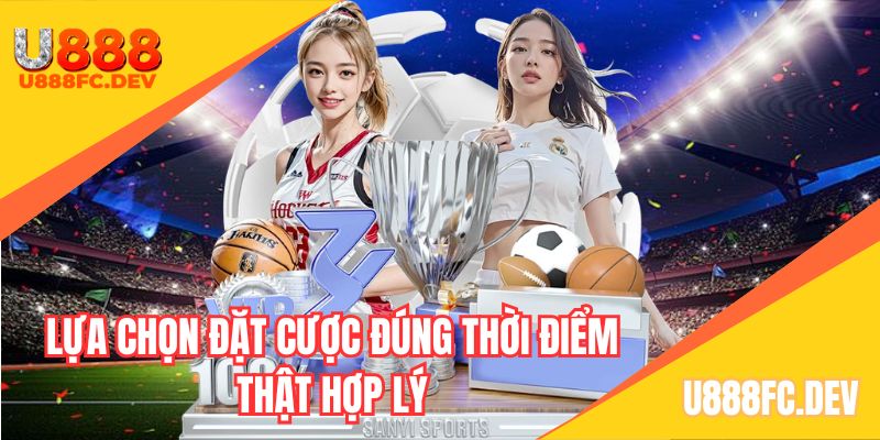 Lựa chọn đặt cược đúng thời điểm thật hợp lý